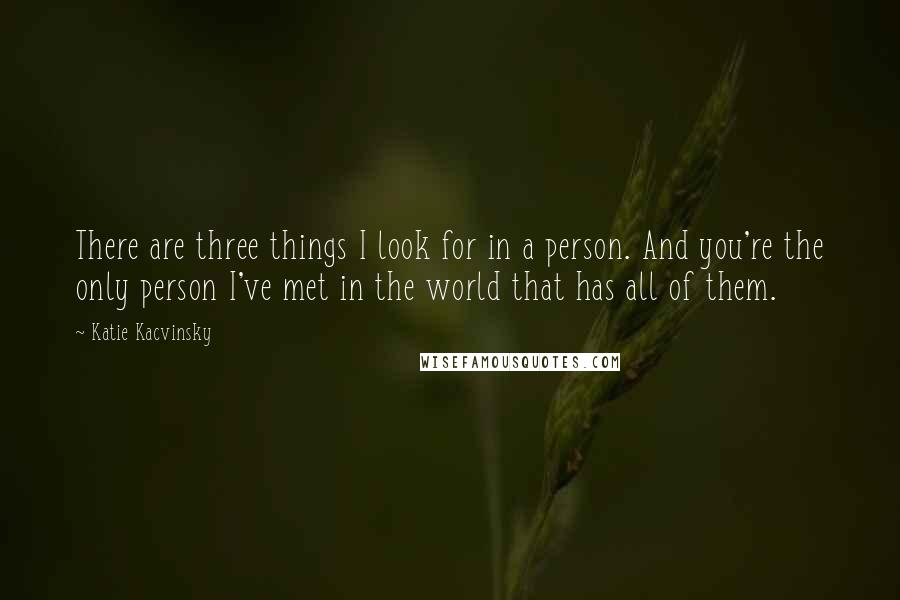 Katie Kacvinsky Quotes: There are three things I look for in a person. And you're the only person I've met in the world that has all of them.