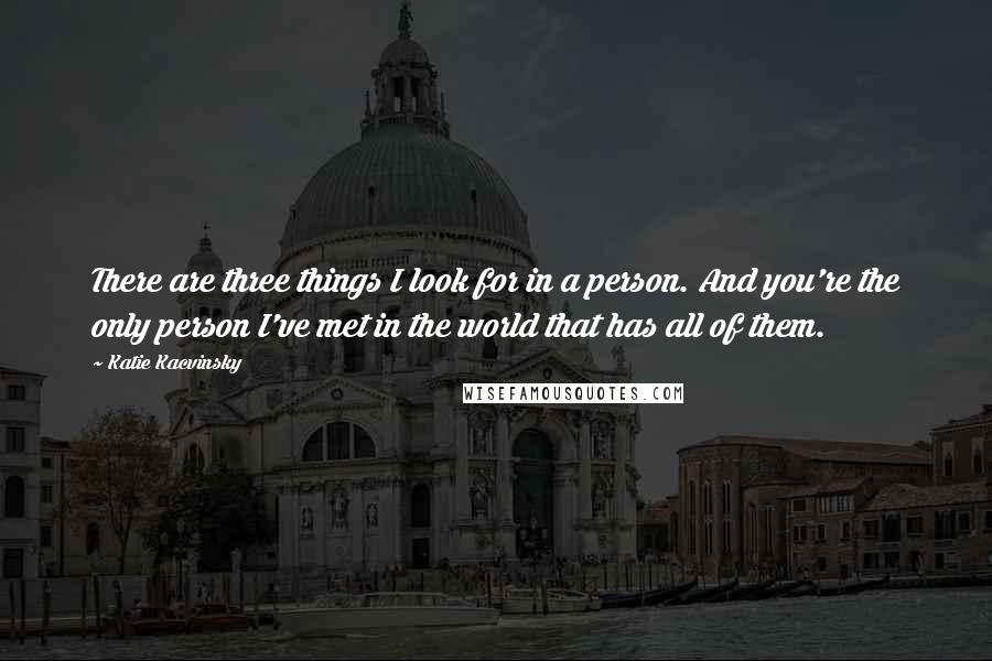 Katie Kacvinsky Quotes: There are three things I look for in a person. And you're the only person I've met in the world that has all of them.