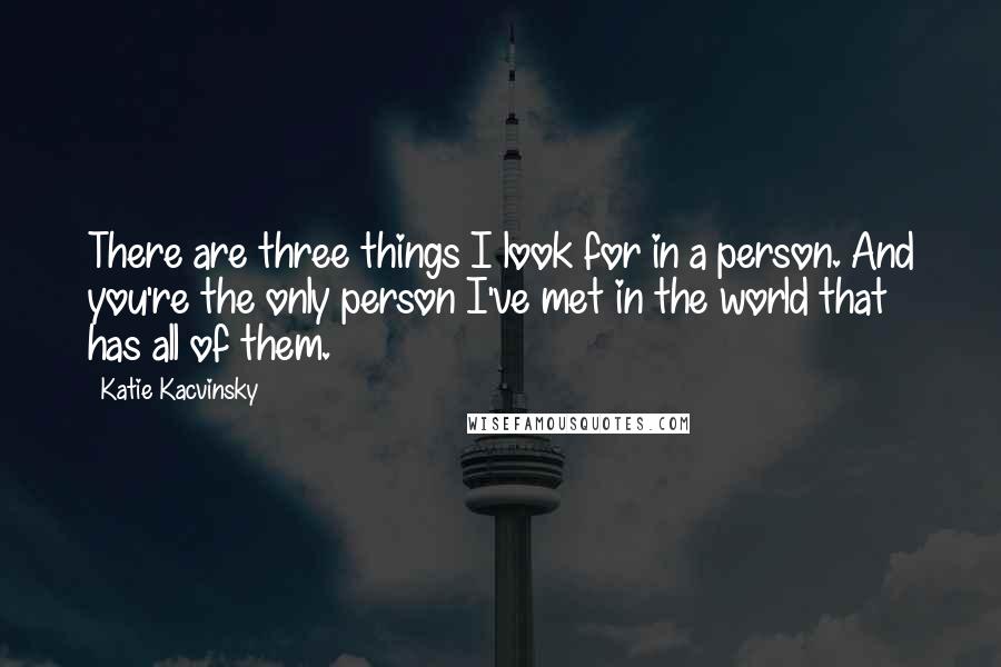 Katie Kacvinsky Quotes: There are three things I look for in a person. And you're the only person I've met in the world that has all of them.