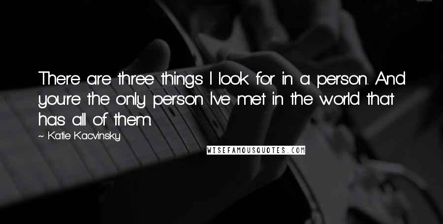 Katie Kacvinsky Quotes: There are three things I look for in a person. And you're the only person I've met in the world that has all of them.