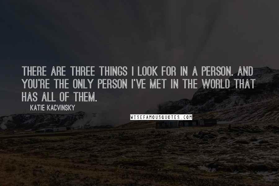 Katie Kacvinsky Quotes: There are three things I look for in a person. And you're the only person I've met in the world that has all of them.