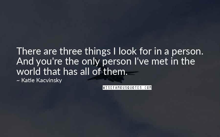 Katie Kacvinsky Quotes: There are three things I look for in a person. And you're the only person I've met in the world that has all of them.