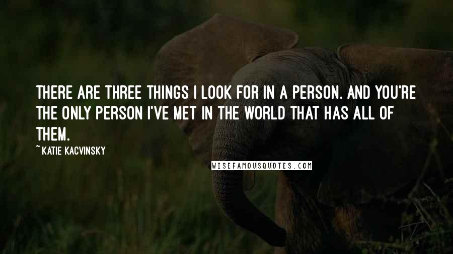 Katie Kacvinsky Quotes: There are three things I look for in a person. And you're the only person I've met in the world that has all of them.