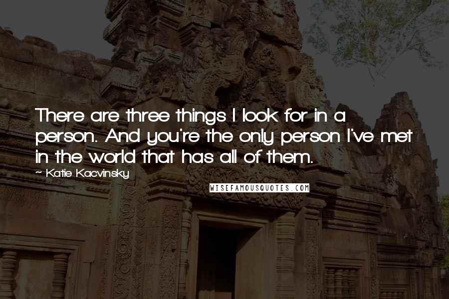 Katie Kacvinsky Quotes: There are three things I look for in a person. And you're the only person I've met in the world that has all of them.