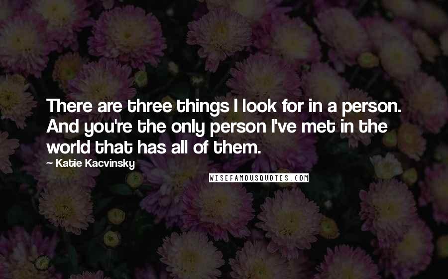 Katie Kacvinsky Quotes: There are three things I look for in a person. And you're the only person I've met in the world that has all of them.