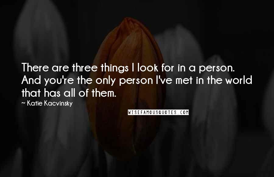 Katie Kacvinsky Quotes: There are three things I look for in a person. And you're the only person I've met in the world that has all of them.