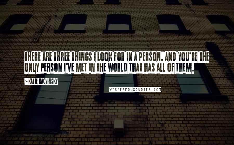 Katie Kacvinsky Quotes: There are three things I look for in a person. And you're the only person I've met in the world that has all of them.