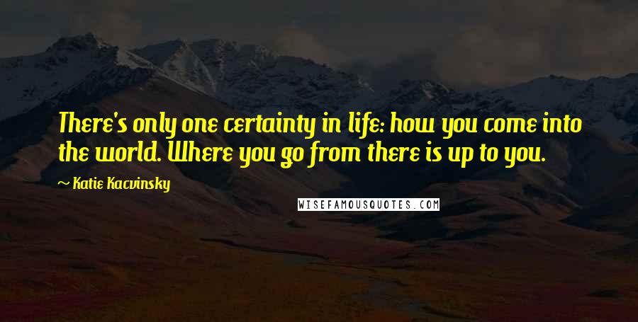 Katie Kacvinsky Quotes: There's only one certainty in life: how you come into the world. Where you go from there is up to you.