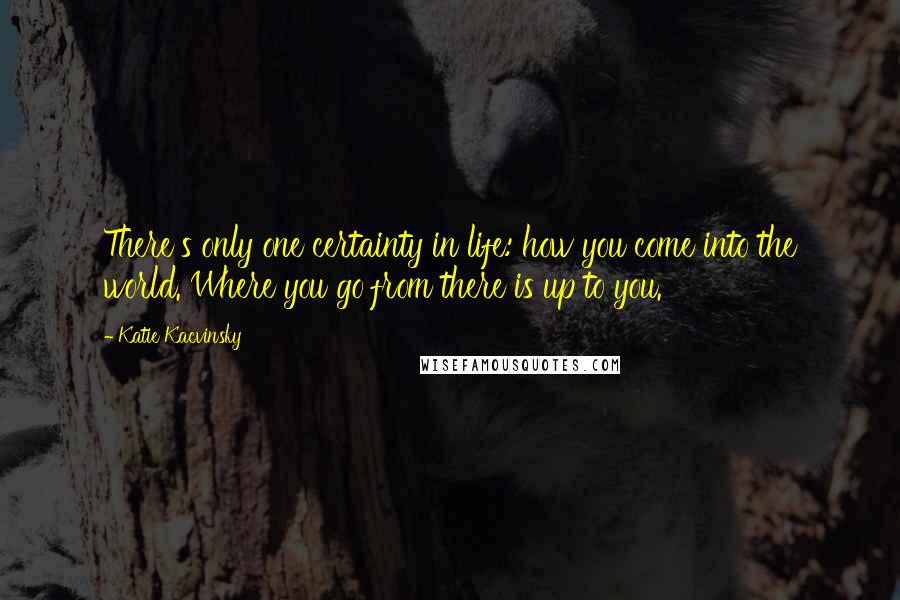 Katie Kacvinsky Quotes: There's only one certainty in life: how you come into the world. Where you go from there is up to you.