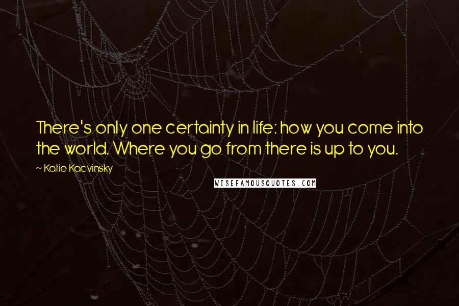 Katie Kacvinsky Quotes: There's only one certainty in life: how you come into the world. Where you go from there is up to you.