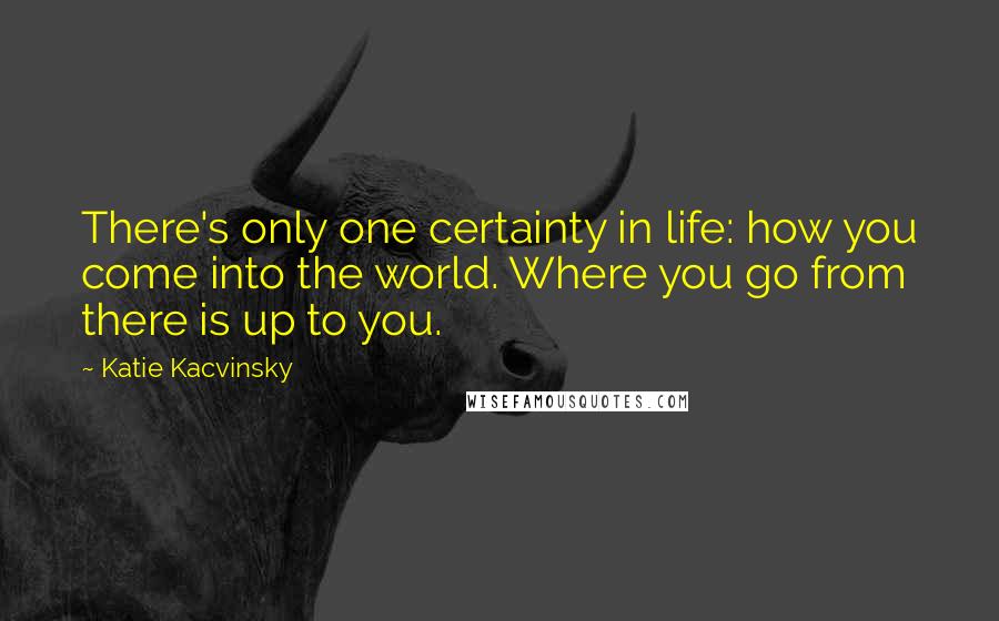 Katie Kacvinsky Quotes: There's only one certainty in life: how you come into the world. Where you go from there is up to you.