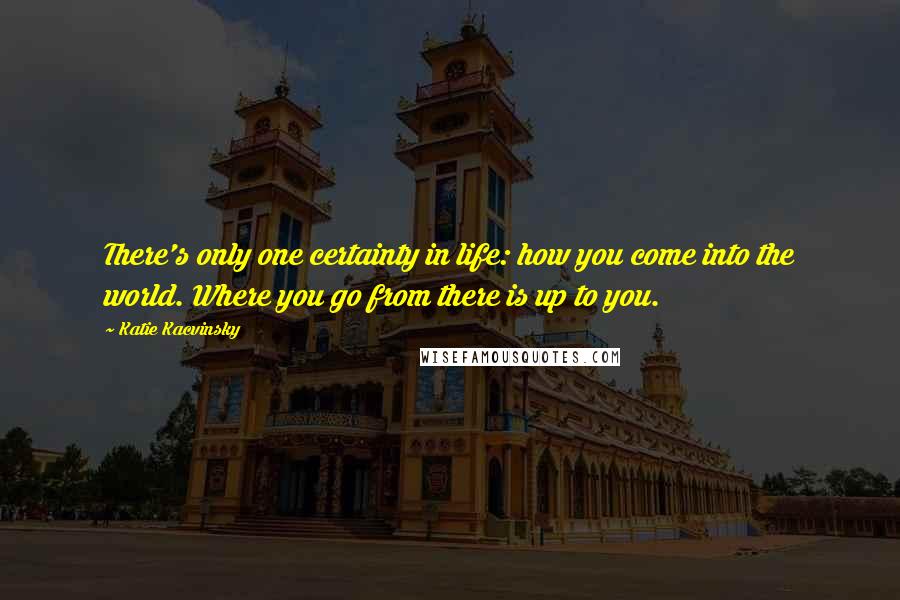 Katie Kacvinsky Quotes: There's only one certainty in life: how you come into the world. Where you go from there is up to you.