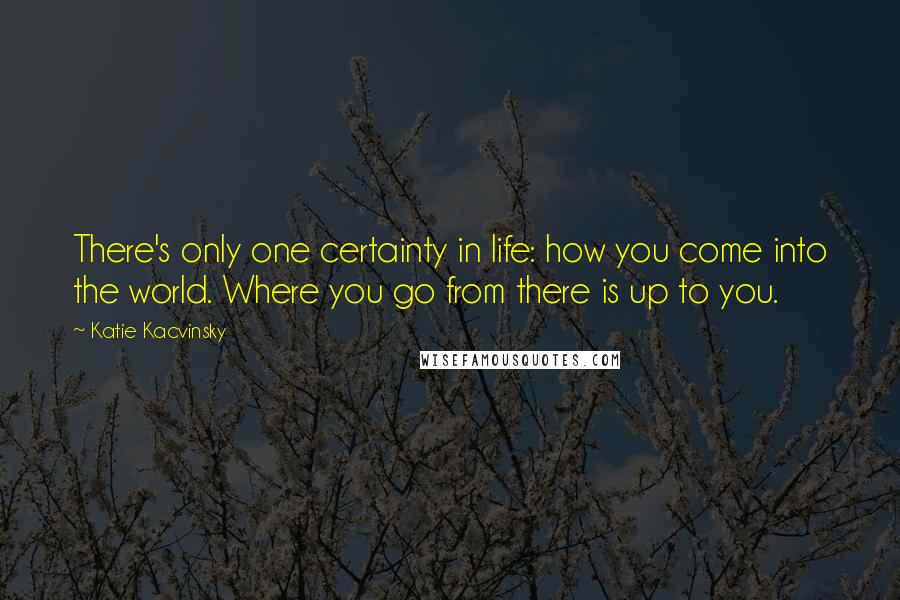 Katie Kacvinsky Quotes: There's only one certainty in life: how you come into the world. Where you go from there is up to you.