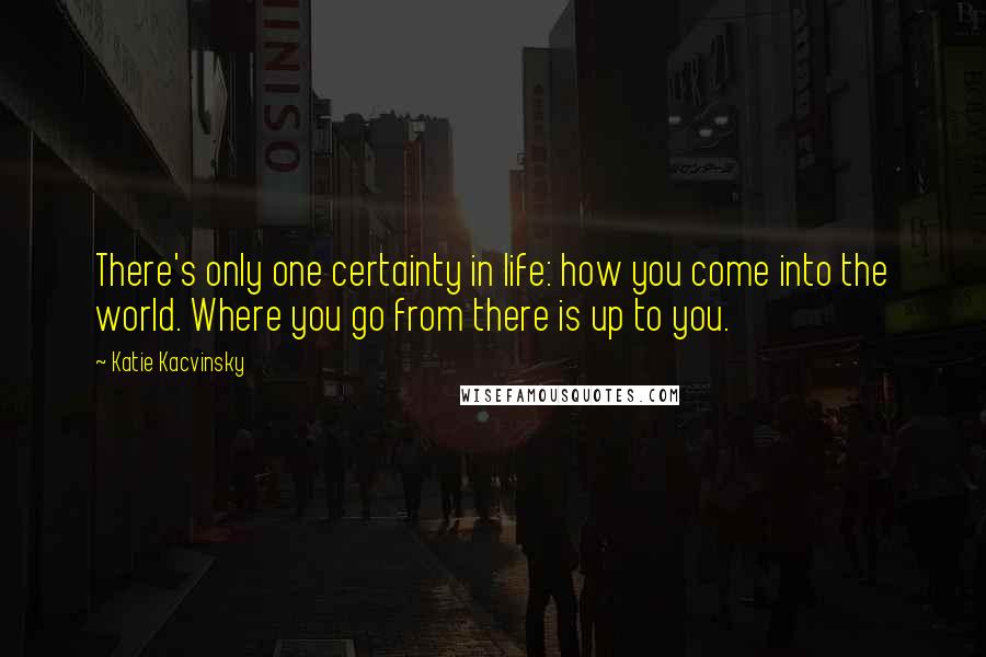 Katie Kacvinsky Quotes: There's only one certainty in life: how you come into the world. Where you go from there is up to you.