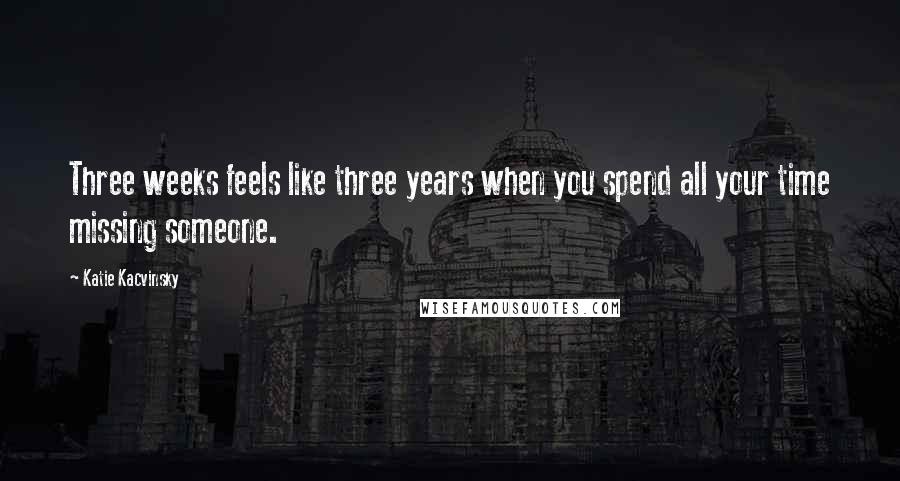 Katie Kacvinsky Quotes: Three weeks feels like three years when you spend all your time missing someone.