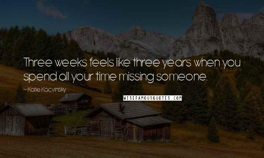 Katie Kacvinsky Quotes: Three weeks feels like three years when you spend all your time missing someone.