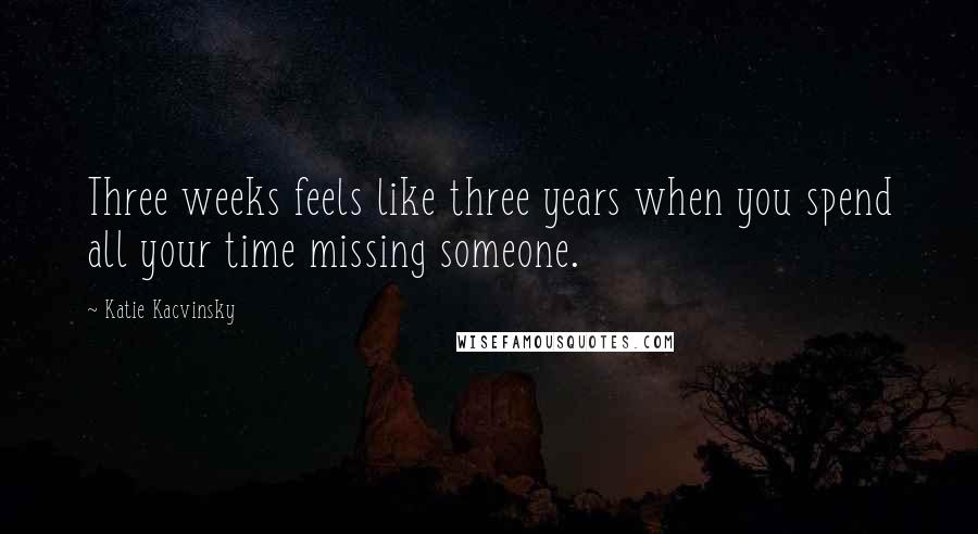 Katie Kacvinsky Quotes: Three weeks feels like three years when you spend all your time missing someone.