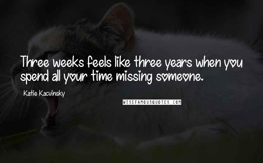 Katie Kacvinsky Quotes: Three weeks feels like three years when you spend all your time missing someone.