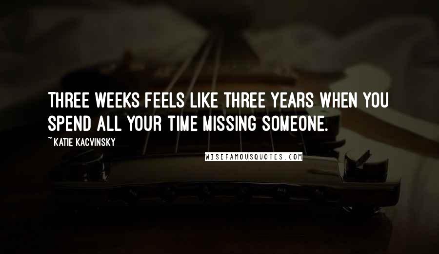 Katie Kacvinsky Quotes: Three weeks feels like three years when you spend all your time missing someone.