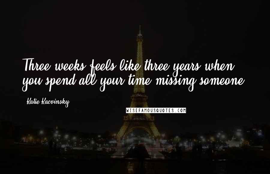 Katie Kacvinsky Quotes: Three weeks feels like three years when you spend all your time missing someone.