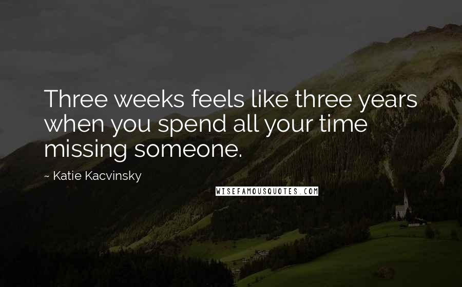 Katie Kacvinsky Quotes: Three weeks feels like three years when you spend all your time missing someone.