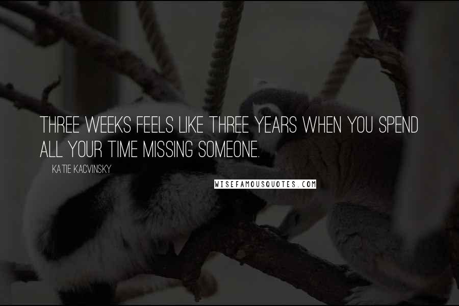 Katie Kacvinsky Quotes: Three weeks feels like three years when you spend all your time missing someone.