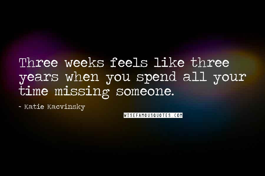 Katie Kacvinsky Quotes: Three weeks feels like three years when you spend all your time missing someone.