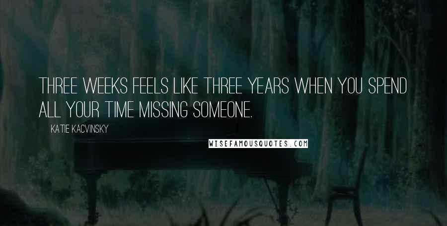 Katie Kacvinsky Quotes: Three weeks feels like three years when you spend all your time missing someone.