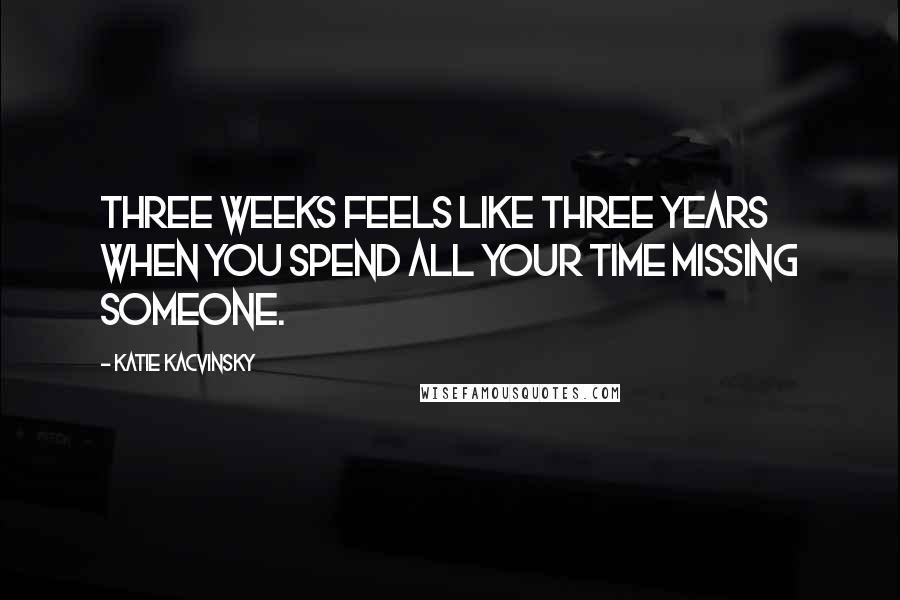 Katie Kacvinsky Quotes: Three weeks feels like three years when you spend all your time missing someone.