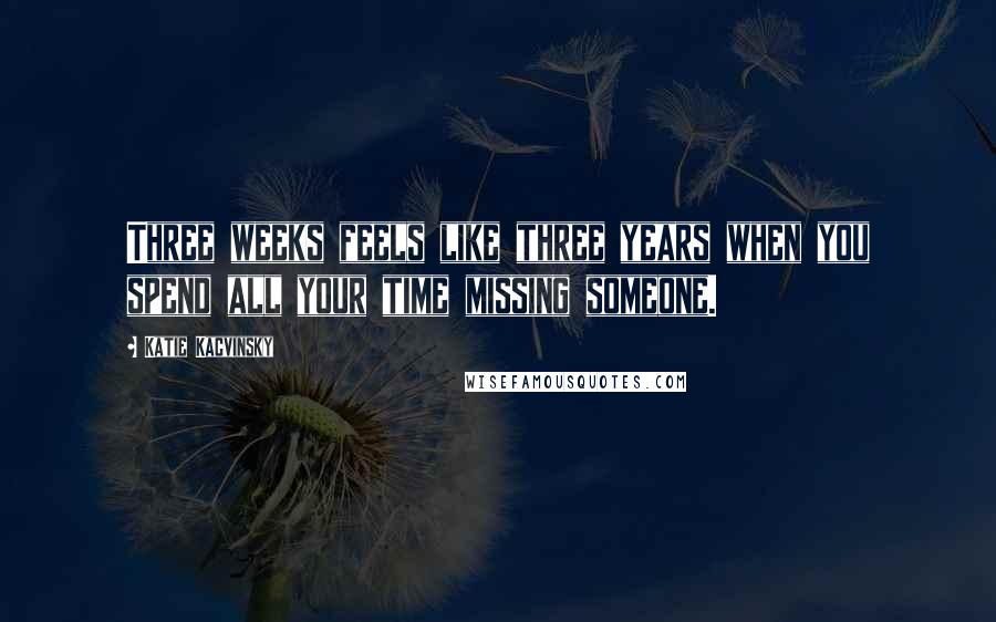 Katie Kacvinsky Quotes: Three weeks feels like three years when you spend all your time missing someone.