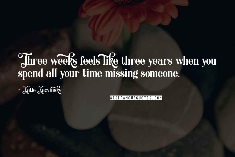 Katie Kacvinsky Quotes: Three weeks feels like three years when you spend all your time missing someone.