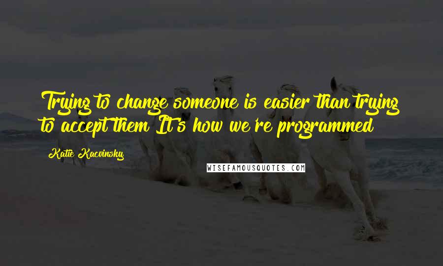 Katie Kacvinsky Quotes: Trying to change someone is easier than trying to accept them It's how we're programmed