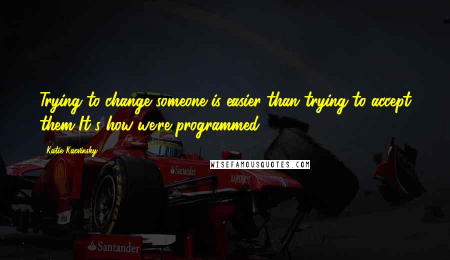 Katie Kacvinsky Quotes: Trying to change someone is easier than trying to accept them It's how we're programmed