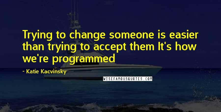 Katie Kacvinsky Quotes: Trying to change someone is easier than trying to accept them It's how we're programmed