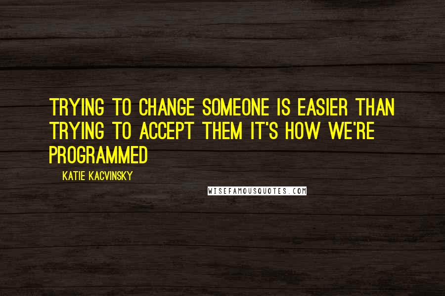 Katie Kacvinsky Quotes: Trying to change someone is easier than trying to accept them It's how we're programmed