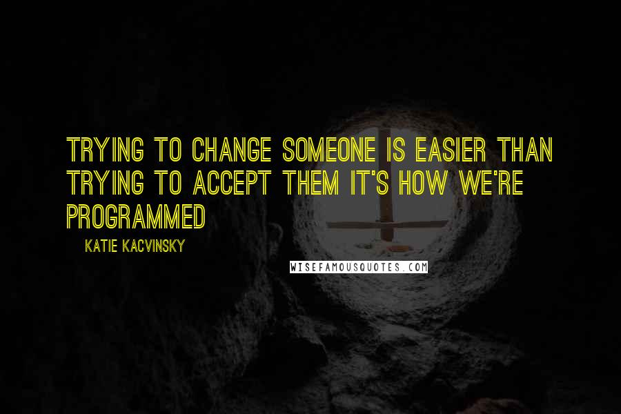 Katie Kacvinsky Quotes: Trying to change someone is easier than trying to accept them It's how we're programmed