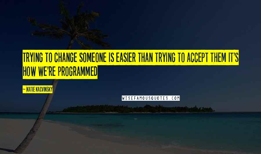 Katie Kacvinsky Quotes: Trying to change someone is easier than trying to accept them It's how we're programmed