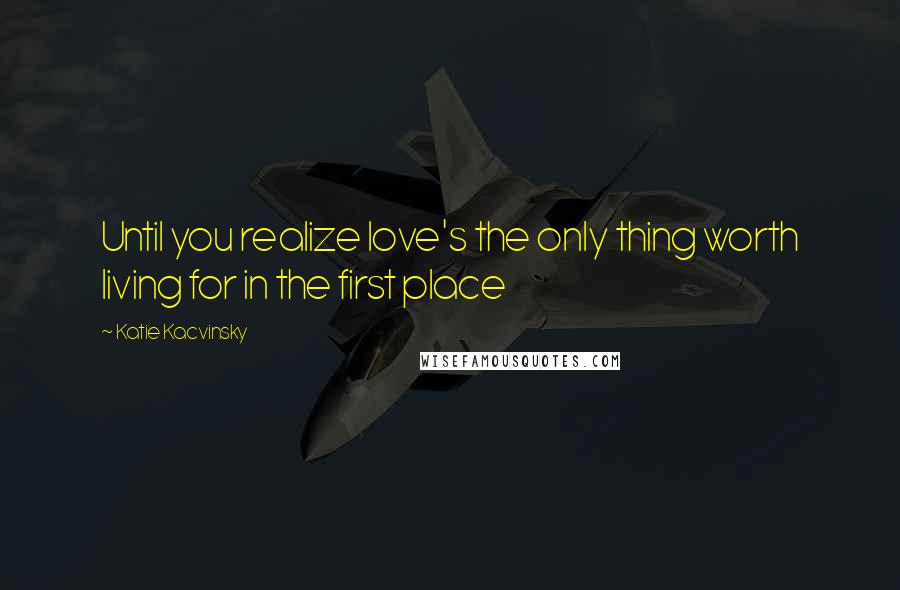 Katie Kacvinsky Quotes: Until you realize love's the only thing worth living for in the first place