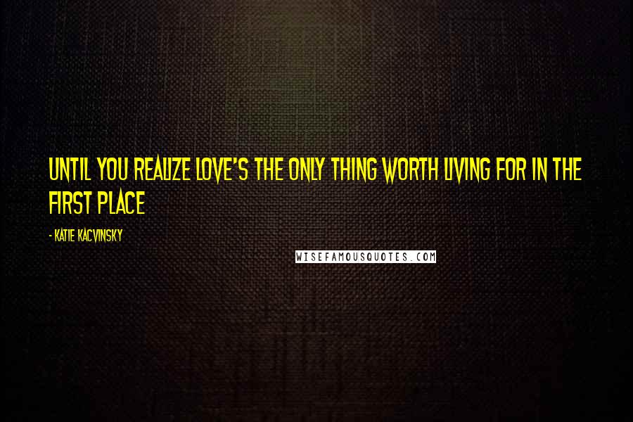 Katie Kacvinsky Quotes: Until you realize love's the only thing worth living for in the first place