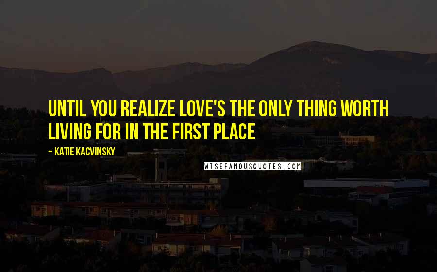 Katie Kacvinsky Quotes: Until you realize love's the only thing worth living for in the first place