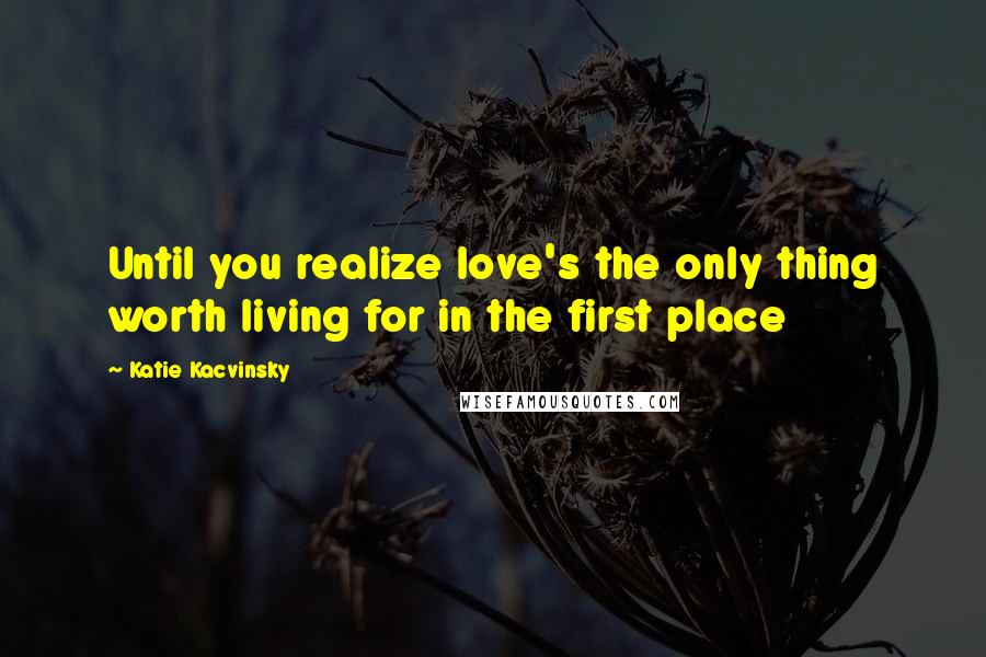 Katie Kacvinsky Quotes: Until you realize love's the only thing worth living for in the first place