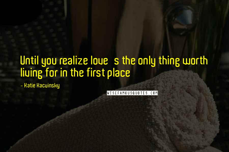 Katie Kacvinsky Quotes: Until you realize love's the only thing worth living for in the first place