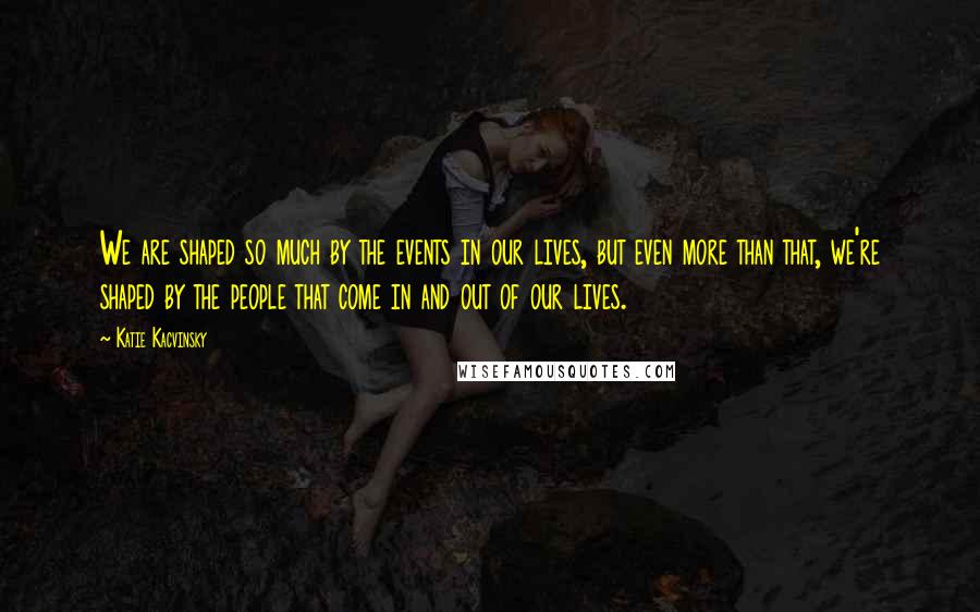 Katie Kacvinsky Quotes: We are shaped so much by the events in our lives, but even more than that, we're shaped by the people that come in and out of our lives.