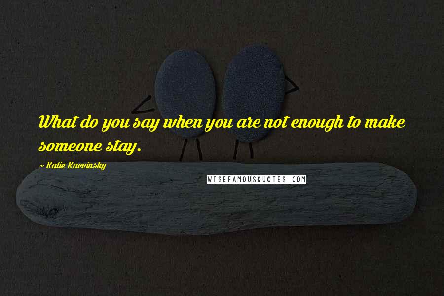 Katie Kacvinsky Quotes: What do you say when you are not enough to make someone stay.