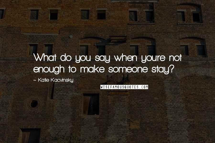 Katie Kacvinsky Quotes: What do you say when you're not enough to make someone stay?