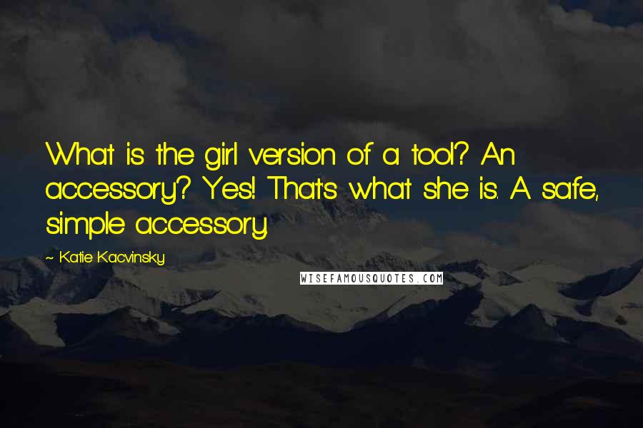 Katie Kacvinsky Quotes: What is the girl version of a tool? An accessory? Yes! That's what she is. A safe, simple accessory.