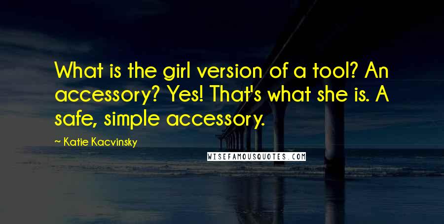 Katie Kacvinsky Quotes: What is the girl version of a tool? An accessory? Yes! That's what she is. A safe, simple accessory.