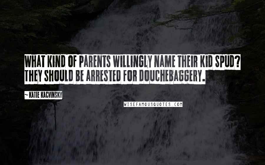 Katie Kacvinsky Quotes: What kind of parents willingly name their kid Spud? They should be arrested for douchebaggery.