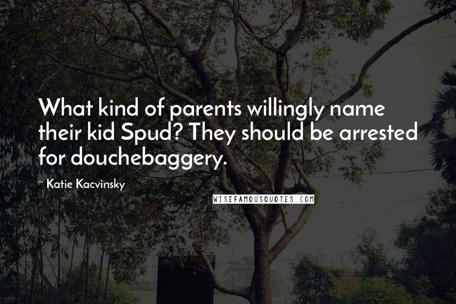 Katie Kacvinsky Quotes: What kind of parents willingly name their kid Spud? They should be arrested for douchebaggery.