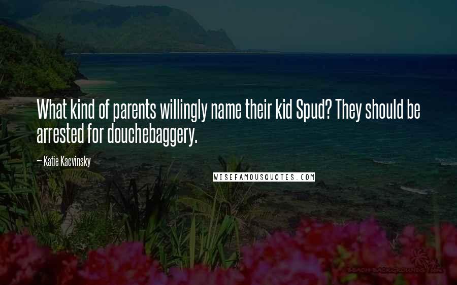 Katie Kacvinsky Quotes: What kind of parents willingly name their kid Spud? They should be arrested for douchebaggery.